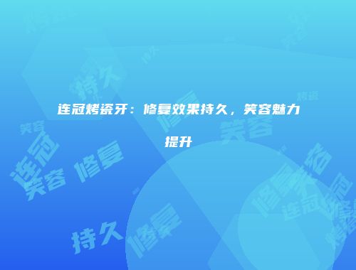 连冠烤瓷牙：修复效果持久，笑容魅力提升