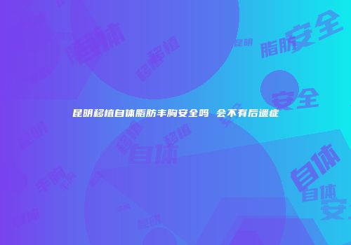 昆明移植自体脂肪丰胸安全吗 会不有后遗症