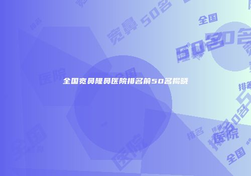 全国宽鼻隆鼻医院排名前50名揭晓