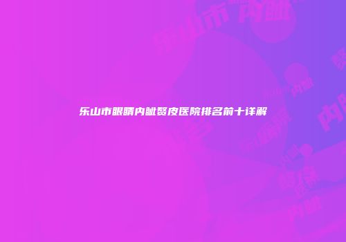乐山市眼睛内眦赘皮医院排名前十详解