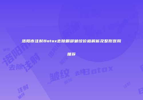 洛阳市注射Botox去除眼部皱纹价格解析及整形医院推荐