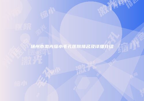 扬州市激光缩小毛孔医院排名及详细介绍
