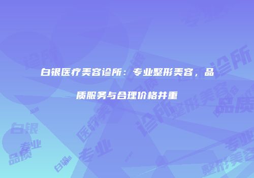白银医疗美容诊所：专业整形美容，品质服务与合理价格并重