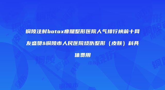 铜陵注射botox瘦腿整形医院人气排行榜前十网友盛赞&铜陵市人民医院烧伤整形（皮肤）科具体费用