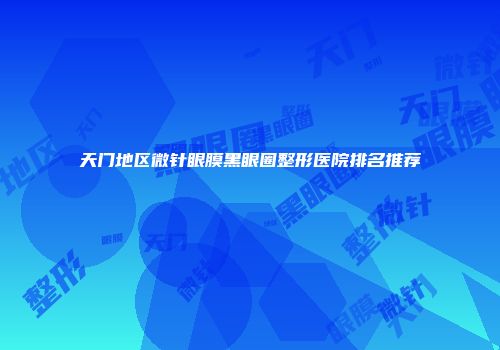 天门地区微针眼膜黑眼圈整形医院排名推荐