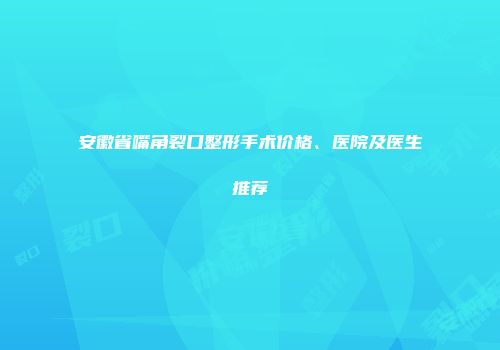 安徽省嘴角裂口整形手术价格、医院及医生推荐