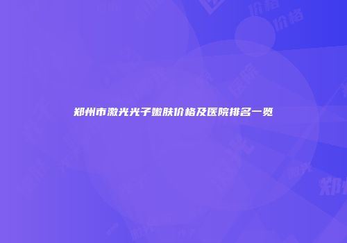 郑州市激光光子嫩肤价格及医院排名一览