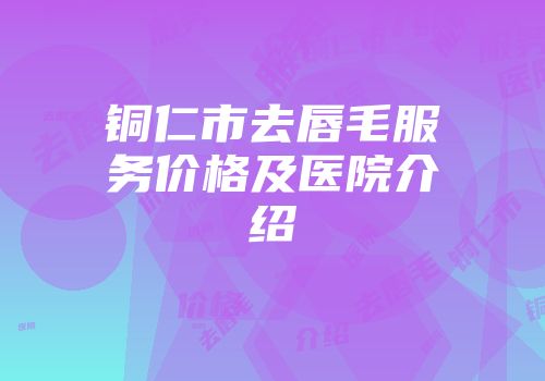 铜仁市去唇毛服务价格及医院介绍
