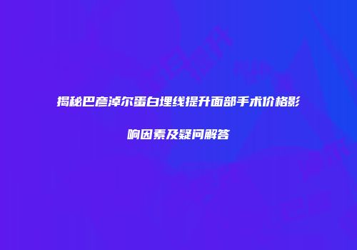 揭秘巴彦淖尔蛋白埋线提升面部手术价格影响因素及疑问解答