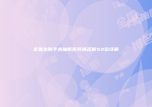 全国丰胸手术抽脂医院排名前50位详解
