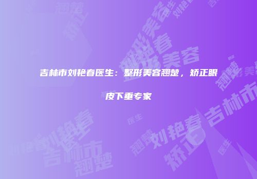 吉林市刘艳春医生：整形美容翘楚，矫正眼皮下垂专家