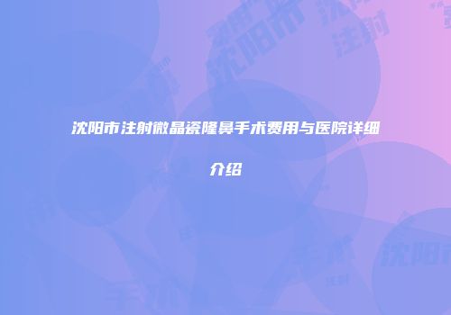 沈阳市注射微晶瓷隆鼻手术费用与医院详细介绍