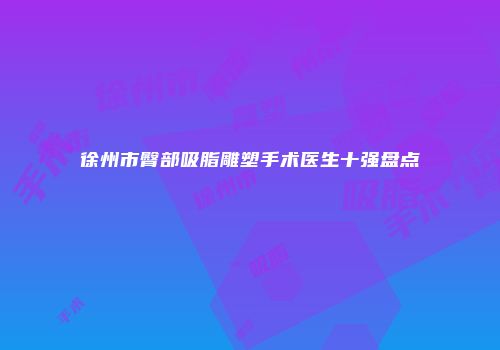 徐州市臀部吸脂雕塑手术医生十强盘点