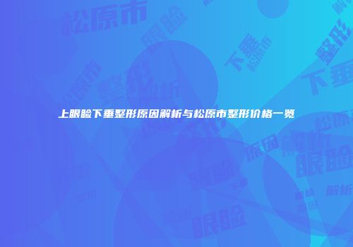 上眼睑下垂整形原因解析与松原市整形价格一览