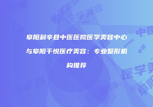阜阳利辛县中医医院医学美容中心与阜阳千悦医疗美容：专业整形机构推荐