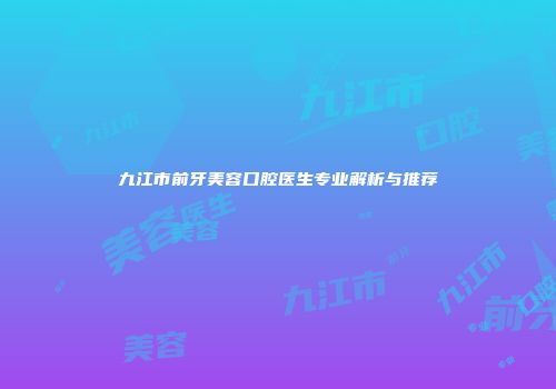 九江市前牙美容口腔医生专业解析与推荐