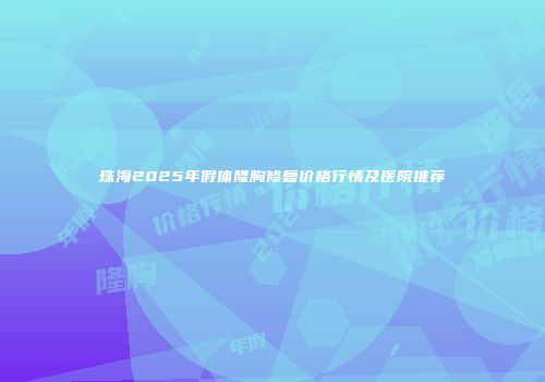 珠海2025年假体隆胸修复价格行情及医院推荐