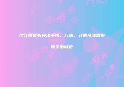 后牙槽骨头突出手术：方法、效果及注意事项全面解析