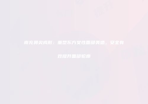 南充鼻尖成形：重塑东方女性面部美感，安全有效提升面部轮廓