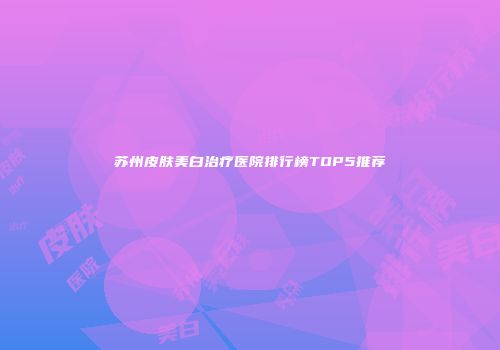 苏州皮肤美白治疗医院排行榜TOP5推荐
