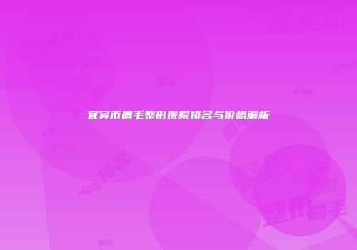 宜宾市眉毛整形医院排名与价格解析