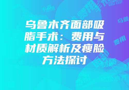 乌鲁木齐面部吸脂手术：费用与材质解析及瘦脸方法探讨