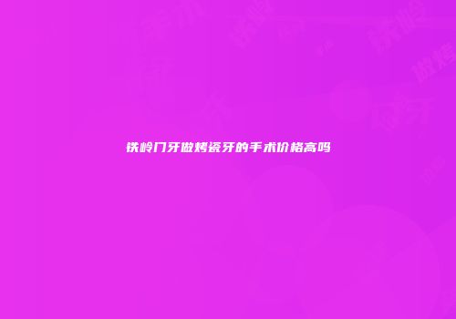 铁岭门牙做烤瓷牙的手术价格高吗