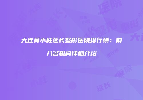 大连鼻小柱延长整形医院排行榜：前八名机构详细介绍