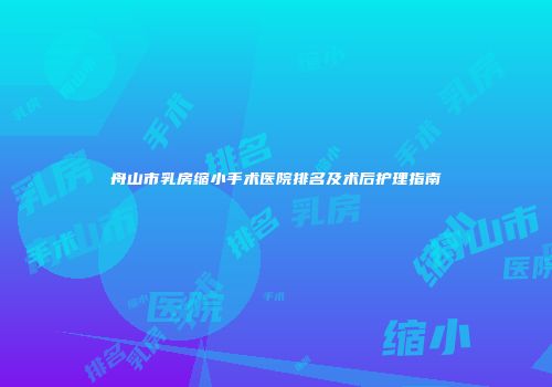 舟山市乳房缩小手术医院排名及术后护理指南