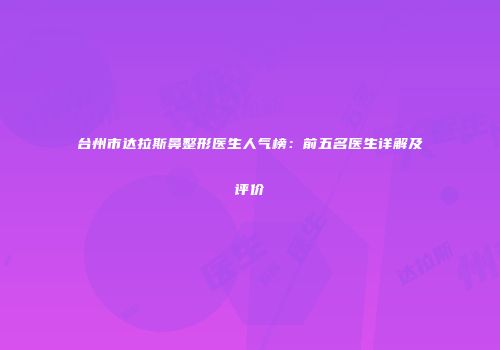 台州市达拉斯鼻整形医生人气榜：前五名医生详解及评价