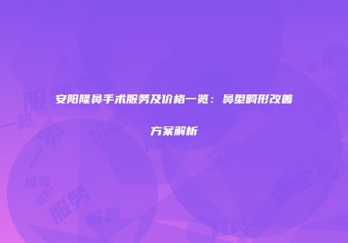 安阳隆鼻手术服务及价格一览：鼻型畸形改善方案解析