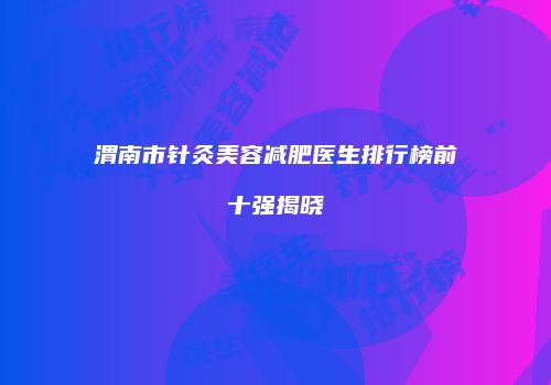 渭南市针灸美容减肥医生排行榜前十强揭晓
