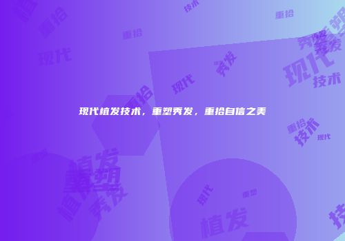 现代植发技术,重塑秀发,重拾自信之美