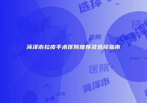 菏泽市拉皮手术医院推荐及选择指南