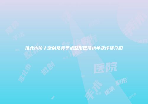 淮北市前十微创隆鼻手术整形医院榜单及详情介绍