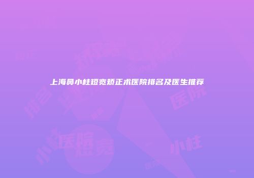 上海鼻小柱短宽矫正术医院排名及医生推荐