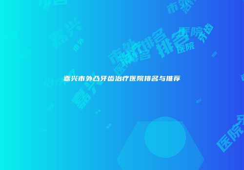 嘉兴市外凸牙齿治疗医院排名与推荐
