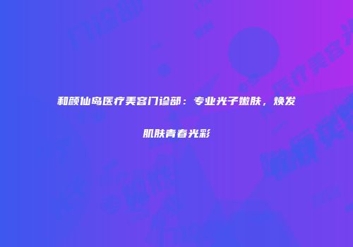 和颜仙岛医疗美容门诊部：专业光子嫩肤，焕发肌肤青春光彩