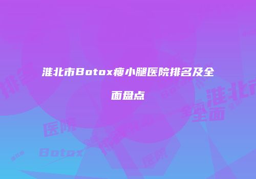 淮北市Botox瘦小腿医院排名及全面盘点