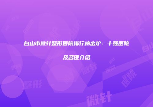 白山市微针整形医院排行榜出炉：十强医院及名医介绍