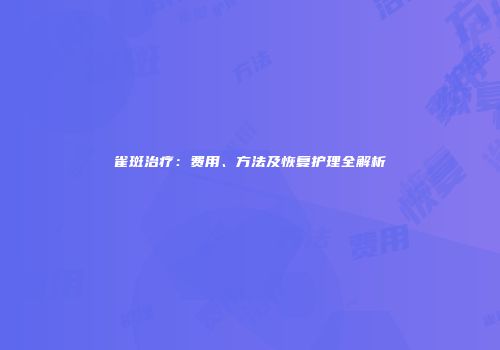 雀斑治疗:费用、方法及恢复护理全解析