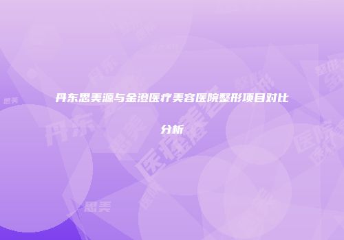 丹东思美源与金澄医疗美容医院整形项目对比分析