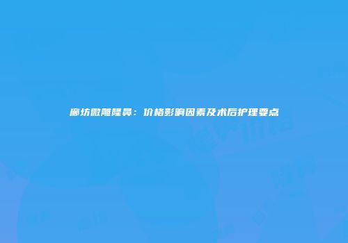 廊坊微雕隆鼻:价格影响因素及术后护理要点