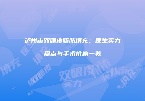 泸州市双眼皮脂肪填充：医生实力盘点与手术价格一览