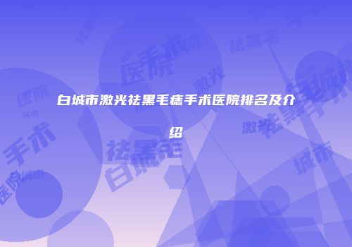 白城市激光祛黑毛痣手术医院排名及介绍