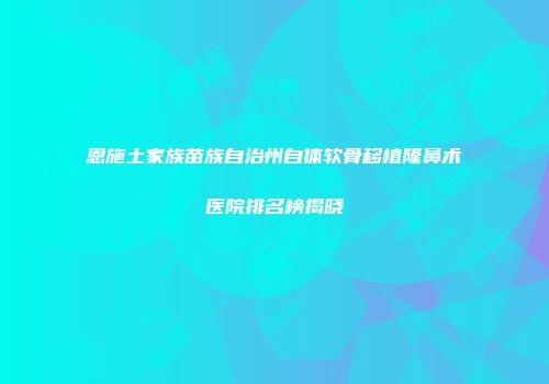 恩施土家族苗族自治州自体软骨移植隆鼻术医院排名榜揭晓