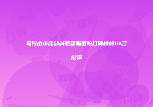 马鞍山市脸部减肥吸脂医院口碑榜前10名推荐