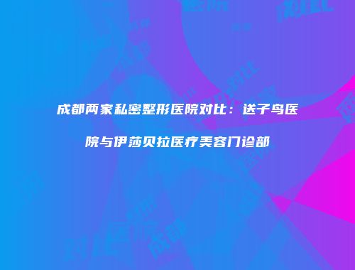 成都两家私密整形医院对比：送子鸟医院与伊莎贝拉医疗美容门诊部