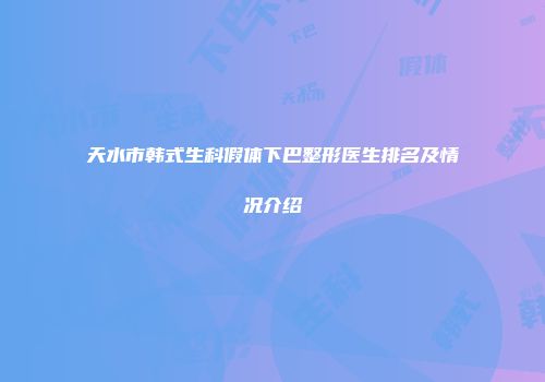 天水市韩式生科假体下巴整形医生排名及情况介绍