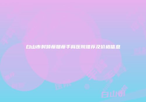 白山市射频瘦腿瘦手臂医院推荐及价格信息